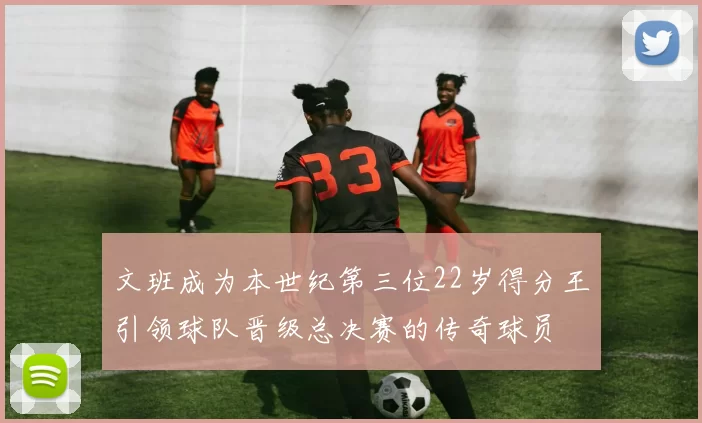 文班成为本世纪第三位22岁得分王引领球队晋级总决赛的传奇球员