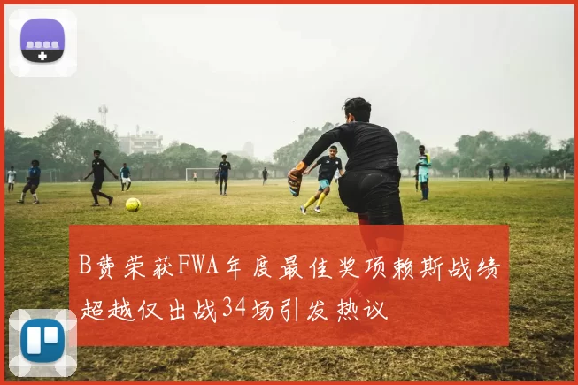 B费荣获FWA年度最佳奖项赖斯战绩超越仅出战34场引发热议