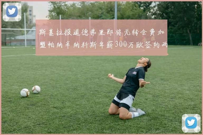 斯基拉报道德弗里即将无转会费加盟帕纳辛纳科斯年薪300万欧签约两年