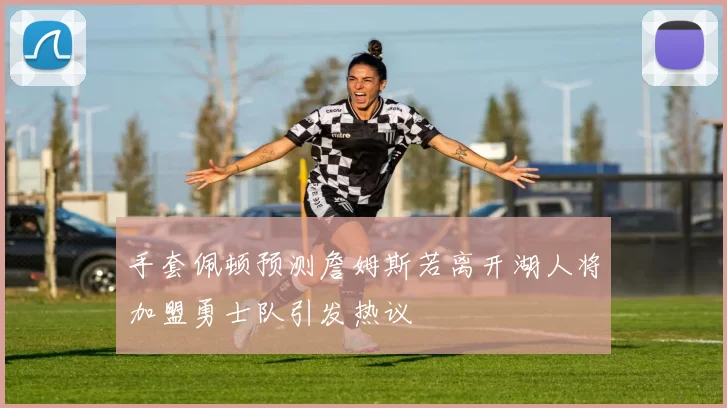 手套佩顿预测詹姆斯若离开湖人将加盟勇士队引发热议
