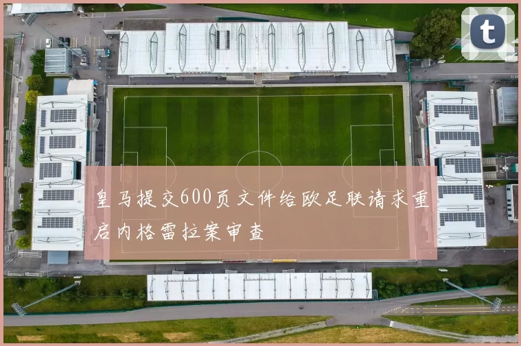 皇马提交600页文件给欧足联请求重启内格雷拉案审查
