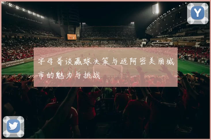 字母哥谈赢球决策与迈阿密美丽城市的魅力与挑战