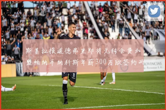 斯基拉报道德弗里即将无转会费加盟帕纳辛纳科斯年薪300万欧签约两年