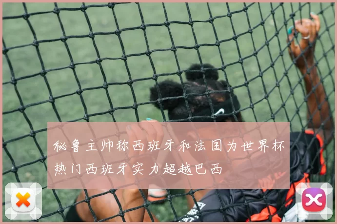 秘鲁主帅称西班牙和法国为世界杯热门西班牙实力超越巴西