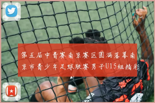 第五届中青赛南京赛区圆满落幕南京市青少年足球联赛男子U15组精彩回顾