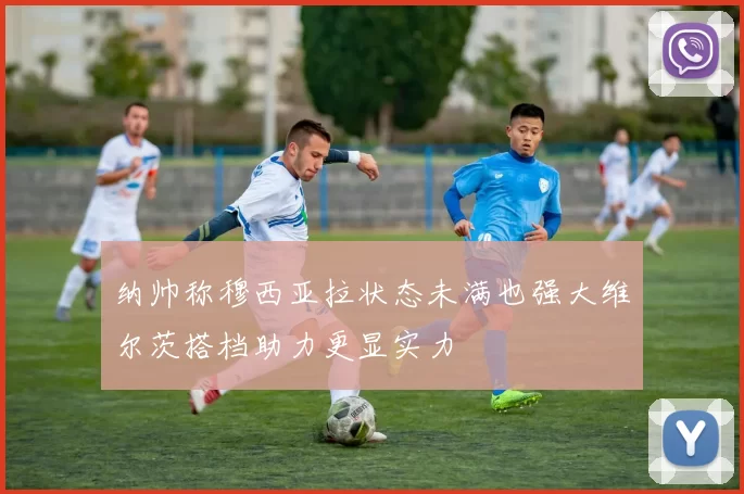 纳帅称穆西亚拉状态未满也强大维尔茨搭档助力更显实力