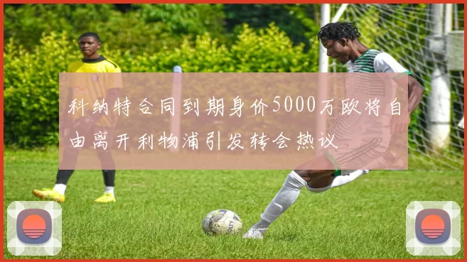 科纳特合同到期身价5000万欧将自由离开利物浦引发转会热议